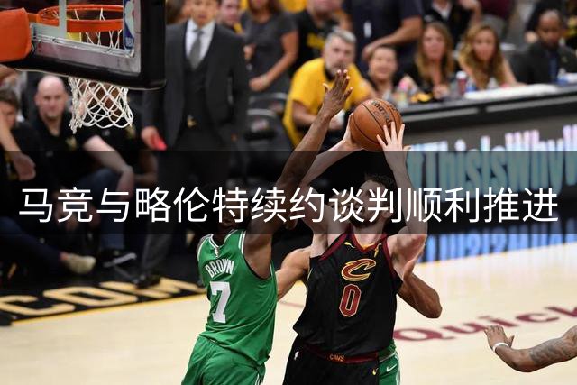 马竞与略伦特续约谈判顺利推进